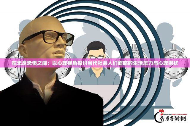 在无尽恐惧之间：以心理视角探讨当代社会人们面临的生活压力与心理困扰